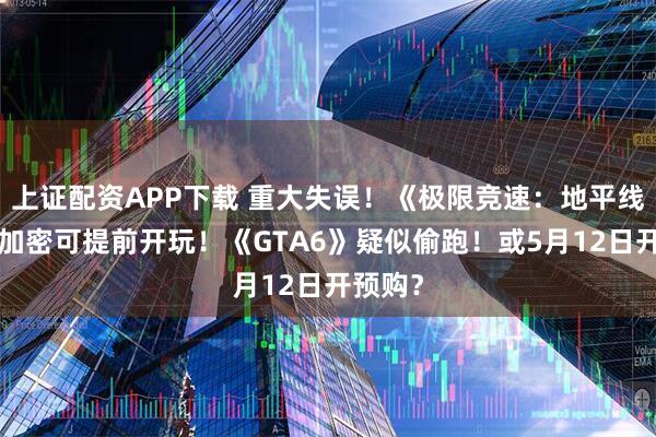 上证配资APP下载 重大失误！《极限竞速：地平线6》未加密可提前开玩！《GTA6》疑似偷跑！或5月12日开预购？