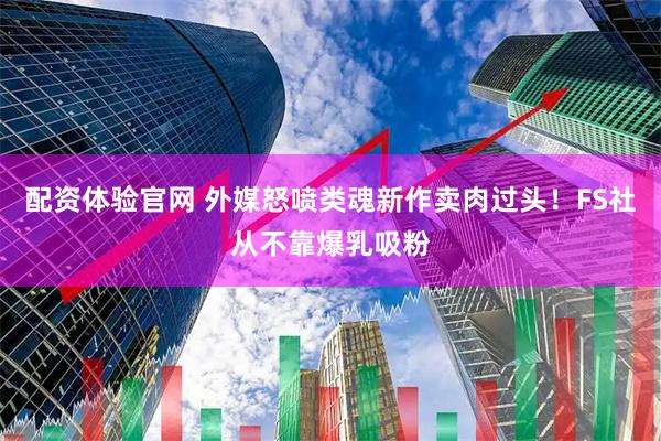 配资体验官网 外媒怒喷类魂新作卖肉过头！FS社从不靠爆乳吸粉