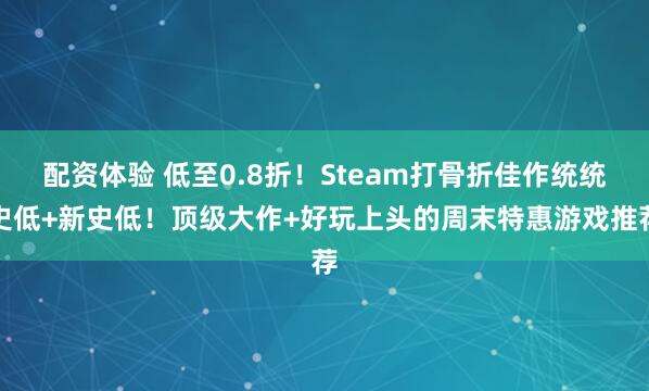 配资体验 低至0.8折！Steam打骨折佳作统统史低+新史低！顶级大作+好玩上头的周末特惠游戏推荐