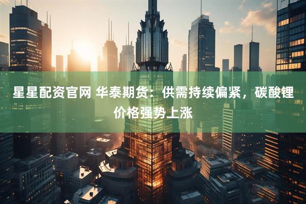 星星配资官网 华泰期货：供需持续偏紧，碳酸锂价格强势上涨