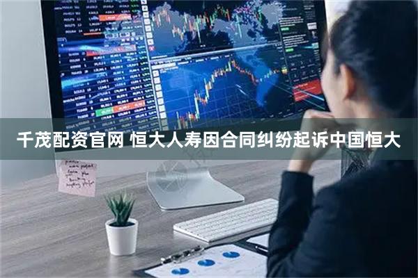 千茂配资官网 恒大人寿因合同纠纷起诉中国恒大