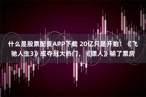 什么是股票配资APP下载 20亿只是开始！《飞驰人生3》成夺冠大热门，《镖人》输了票房