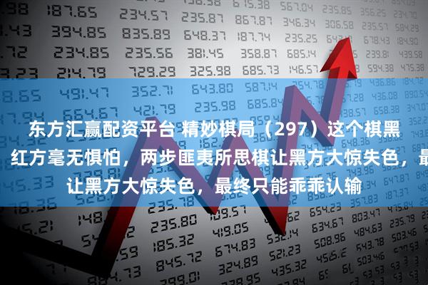 东方汇赢配资平台 精妙棋局（297）这个棋黑方虽有一个大车，红方毫无惧怕，两步匪夷所思棋让黑方大惊失色，最终只能乖乖认输