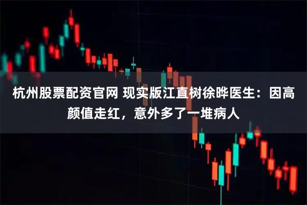 杭州股票配资官网 现实版江直树徐晔医生：因高颜值走红，意外多了一堆病人