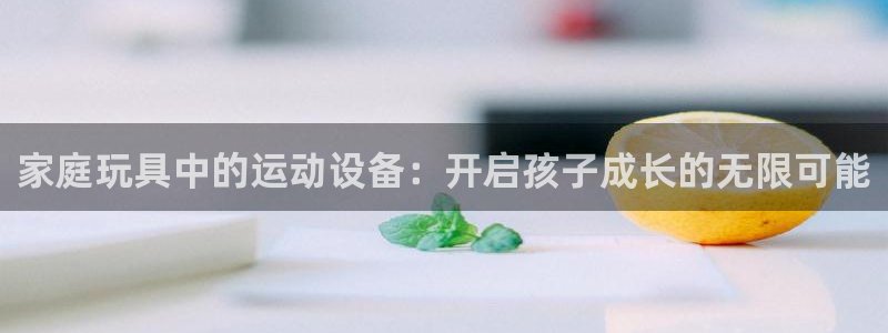 zoty中欧体育官网下载平台注册要钱吗：家庭玩具中的