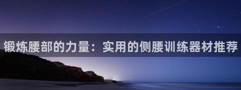 zoty中欧体育官网下载招商电话号码：锻炼腰部的力量：实用的