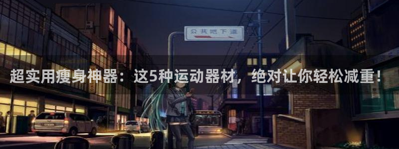 zoty中欧体育官方正版app官方：超实用瘦身神器：这5种运